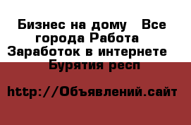 Бизнес на дому - Все города Работа » Заработок в интернете   . Бурятия респ.